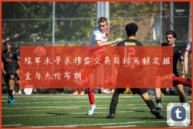绿军未寻求穆雷交易目标或锁定掘金与杰伦布朗