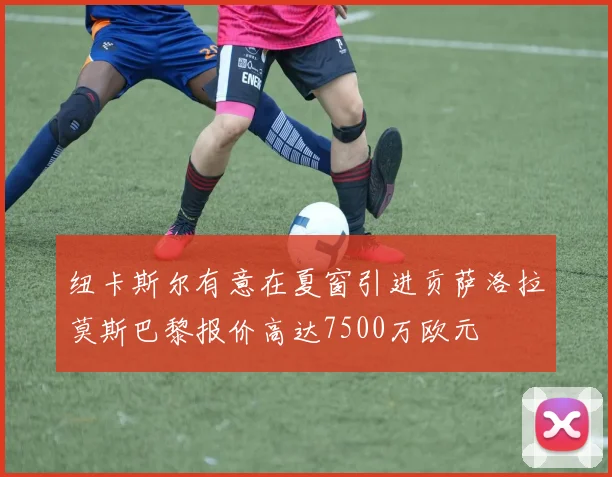 纽卡斯尔有意在夏窗引进贡萨洛拉莫斯巴黎报价高达7500万欧元