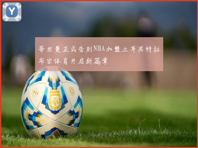 蒂尔曼正式告别NBA加盟土耳其特拉布宗体育开启新篇章