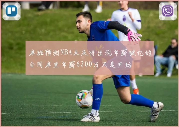 库班预测NBA未来将出现年薪破亿的合同库里年薪6200万只是开始