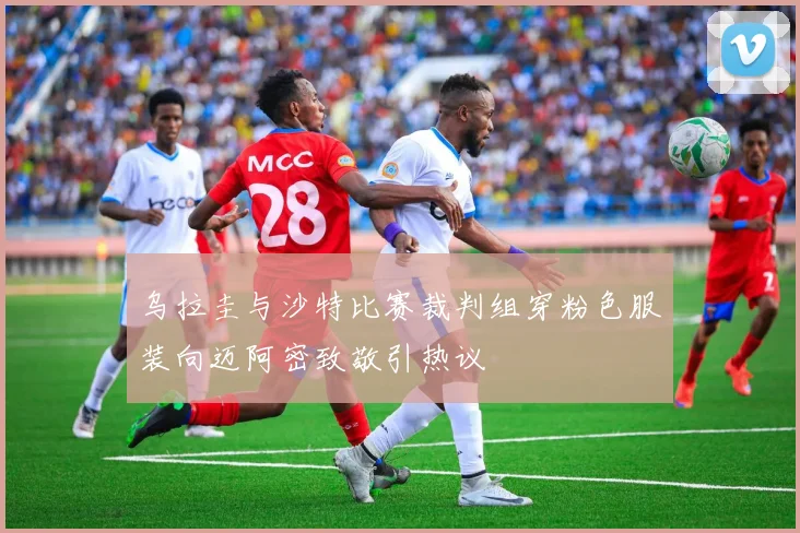 乌拉圭与沙特比赛裁判组穿粉色服装向迈阿密致敬引热议