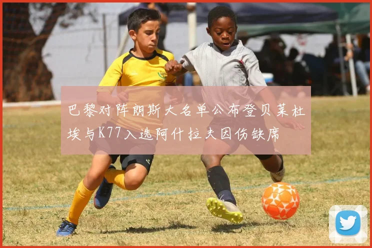巴黎对阵朗斯大名单公布登贝莱杜埃与K77入选阿什拉夫因伤缺席