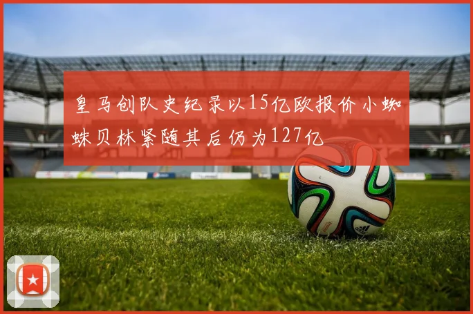 皇马创队史纪录以15亿欧报价小蜘蛛贝林紧随其后仍为127亿
