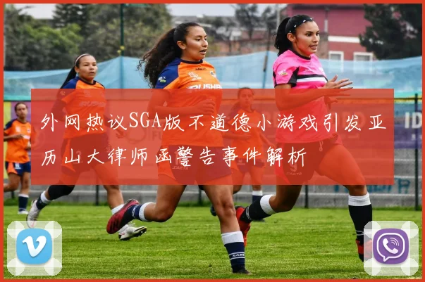 外网热议SGA版不道德小游戏引发亚历山大律师函警告事件解析