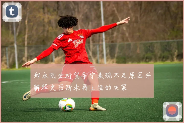 郑永刚分析贺希宁表现不足原因并解释史密斯未再上场的决策
