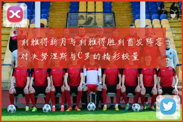 利雅得新月与利雅得胜利首发阵容对决努涅斯与C罗的精彩较量
