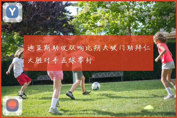 迪亚斯助攻双响比朔夫破门助拜仁大胜对手五球零封