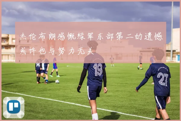 杰伦布朗感慨绿军东部第二的遗憾或许也与努力无关