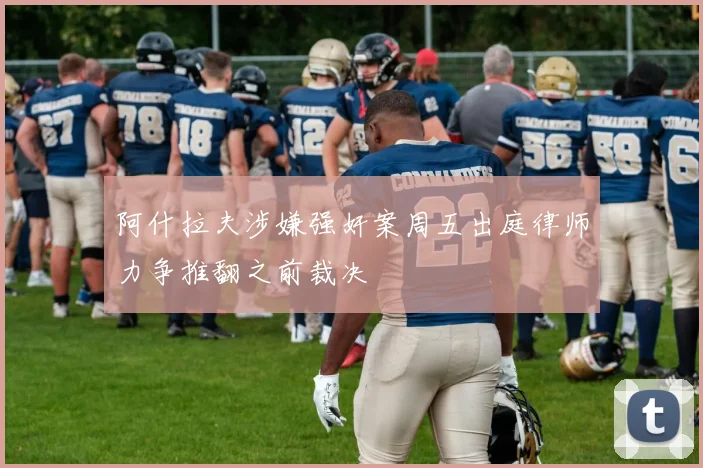 阿什拉夫涉嫌强奸案周五出庭律师力争推翻之前裁决