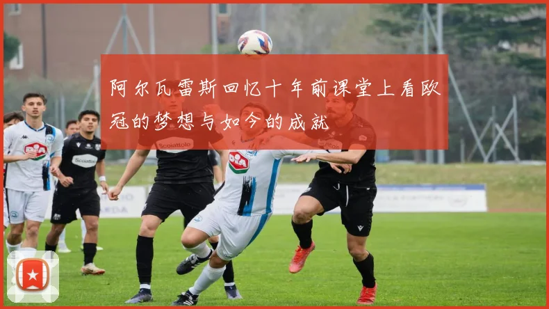 阿尔瓦雷斯回忆十年前课堂上看欧冠的梦想与如今的成就