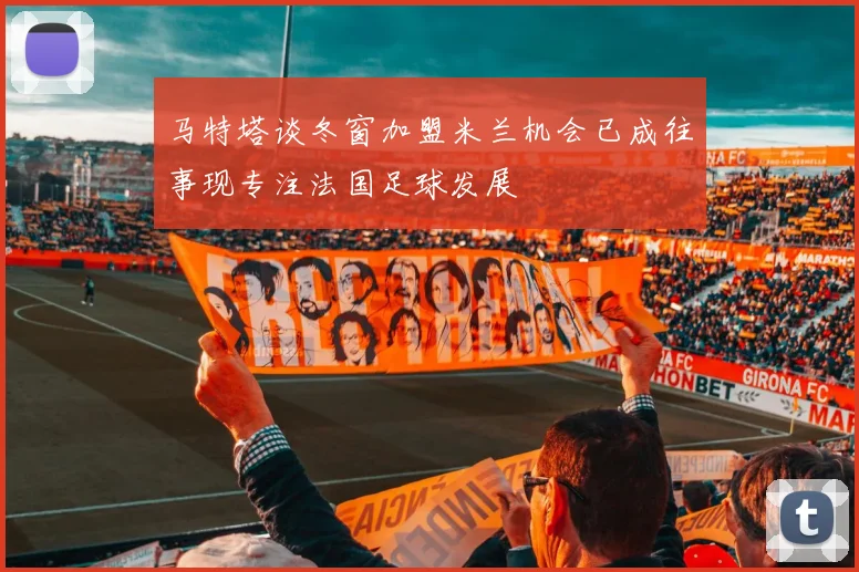 马特塔谈冬窗加盟米兰机会已成往事现专注法国足球发展