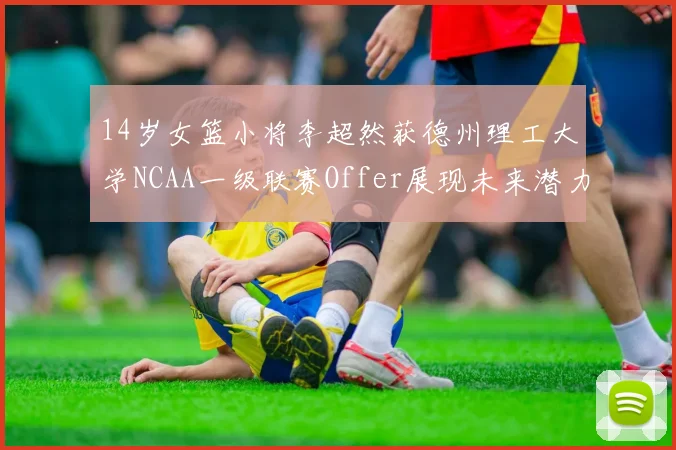14岁女篮小将李超然获德州理工大学NCAA一级联赛Offer展现未来潜力
