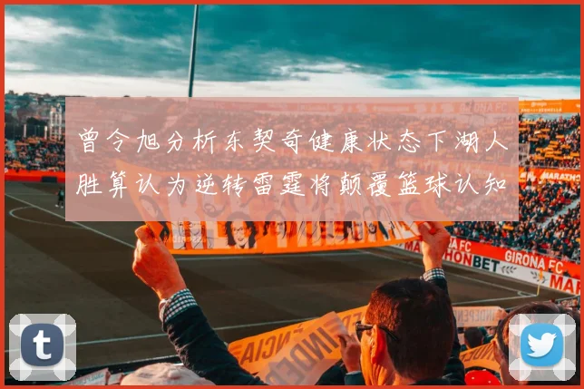 曾令旭分析东契奇健康状态下湖人胜算认为逆转雷霆将颠覆篮球认知