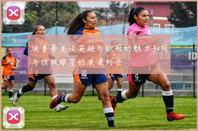 埃基蒂克谈英超与欧冠的魅力如同与顶级球星的浪漫约会