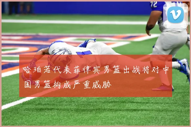 哈珀若代表菲律宾男篮出战将对中国男篮构成严重威胁