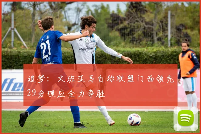 追梦：文班亚马自称联盟门面领先29分理应全力争胜