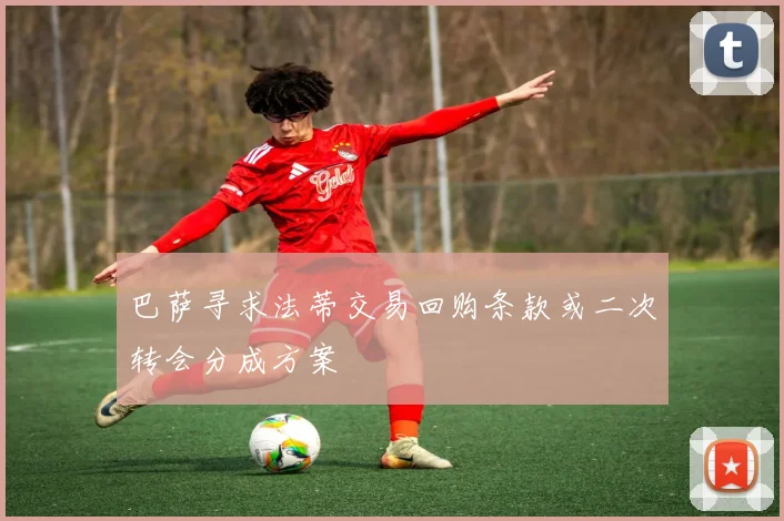 巴萨寻求法蒂交易回购条款或二次转会分成方案