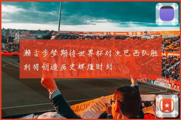 濑古步梦期待世界杯对决巴西队胜利将创造历史辉煌时刻