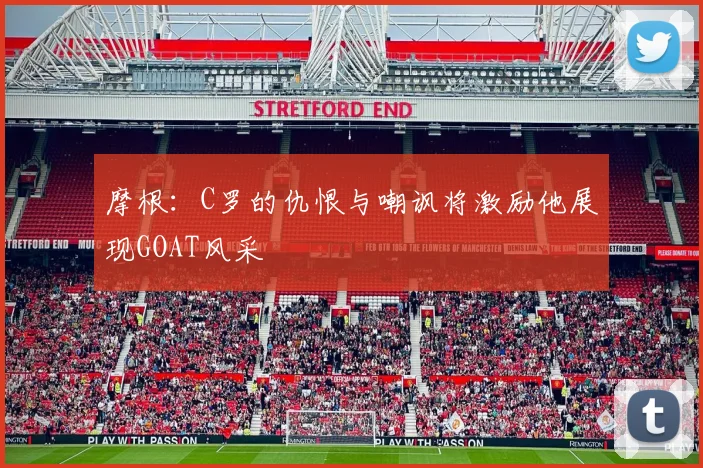 摩根:C罗的仇恨与嘲讽将激励他展现GOAT风采
