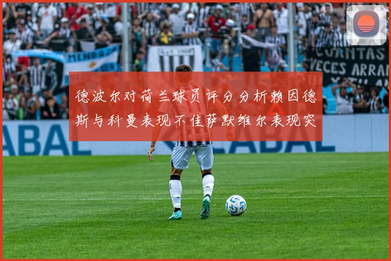 德波尔对荷兰球员评分分析赖因德斯与科曼表现不佳萨默维尔表现突出