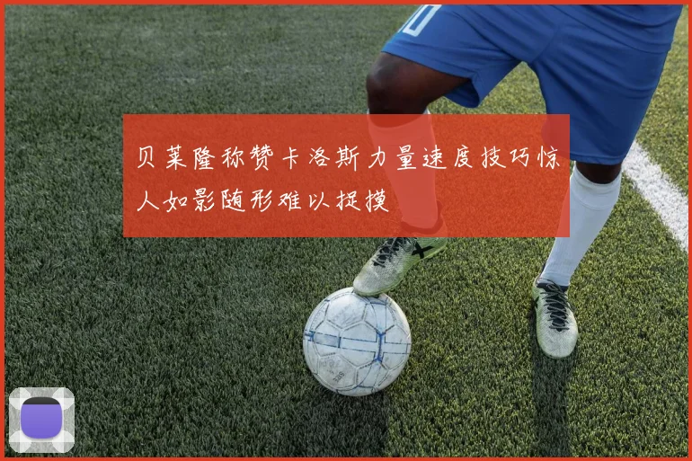 贝莱隆称赞卡洛斯力量速度技巧惊人如影随形难以捉摸