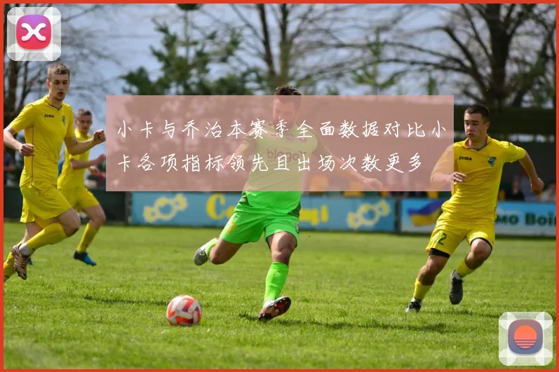 小卡与乔治本赛季全面数据对比小卡各项指标领先且出场次数更多
