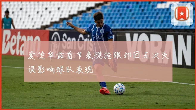 爱德华兹首节表现抢眼却因五次失误影响球队表现