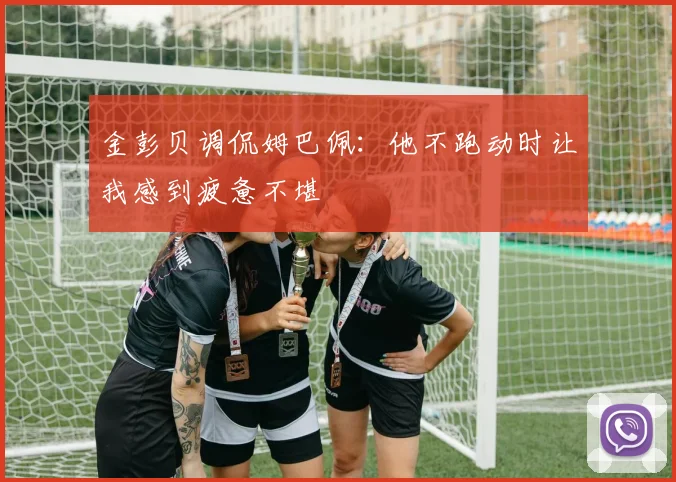 金彭贝调侃姆巴佩：他不跑动时让我感到疲惫不堪