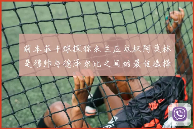前本菲卡球探称米兰应放权阿莫林是穆帅与德泽尔比之间的最佳选择