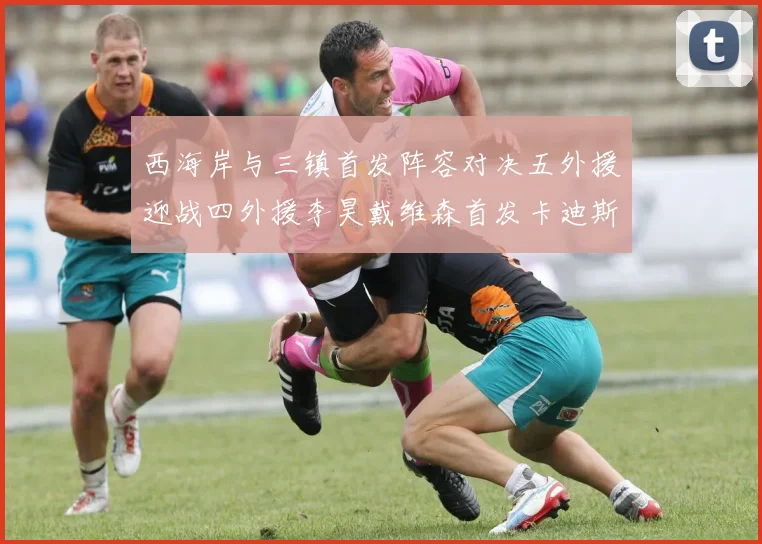 西海岸与三镇首发阵容对决五外援迎战四外援李昊戴维森首发卡迪斯出战