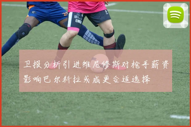 卫报分析引进维尼修斯对枪手薪资影响巴尔科拉或成更合适选择