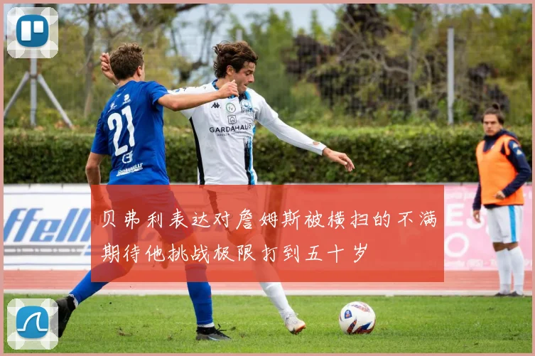 贝弗利表达对詹姆斯被横扫的不满期待他挑战极限打到五十岁
