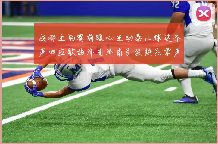 成都主场赛前暖心互动泰山球迷齐声回应歌曲济南济南引发热烈掌声