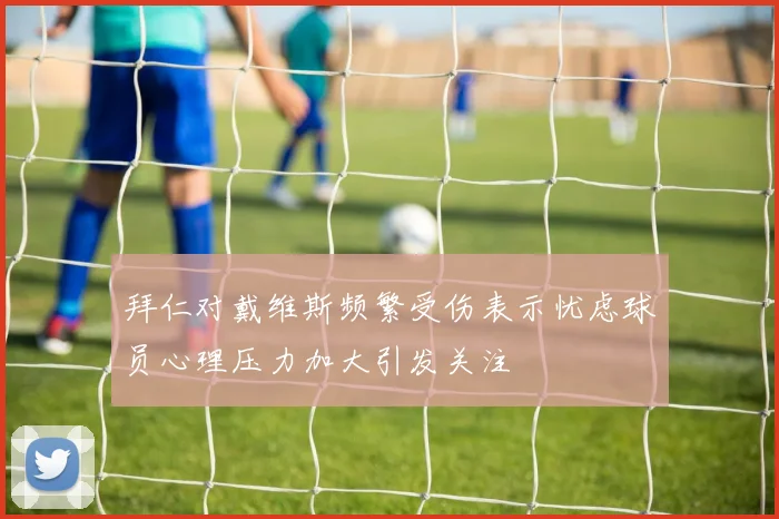 拜仁对戴维斯频繁受伤表示忧虑球员心理压力加大引发关注