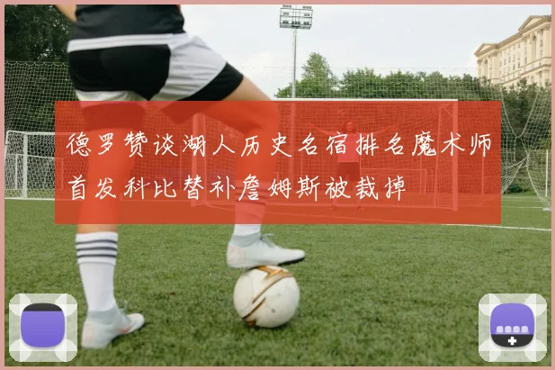 德罗赞谈湖人历史名宿排名魔术师首发科比替补詹姆斯被裁掉