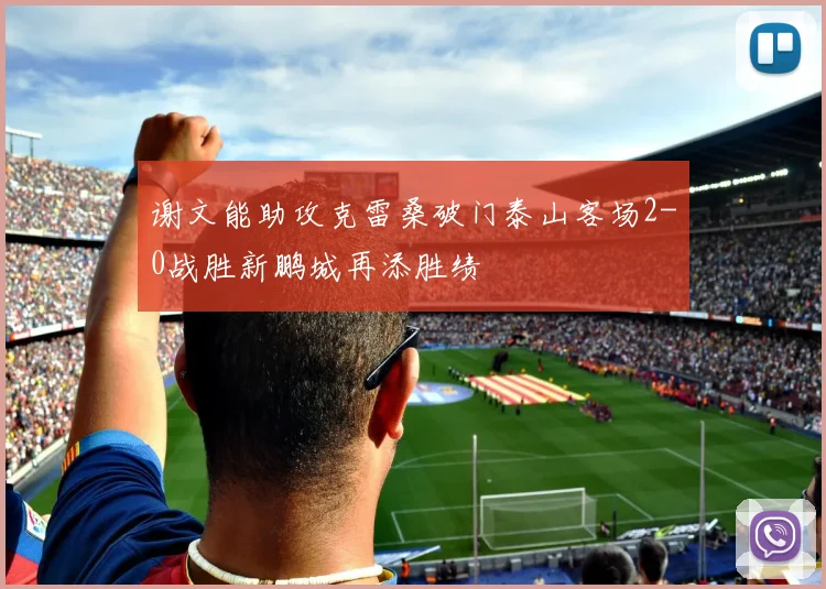 谢文能助攻克雷桑破门泰山客场2-0战胜新鹏城再添胜绩