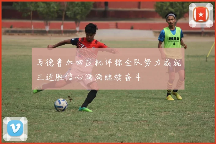 马德鲁加回应批评称全队努力成就三连胜信心满满继续奋斗