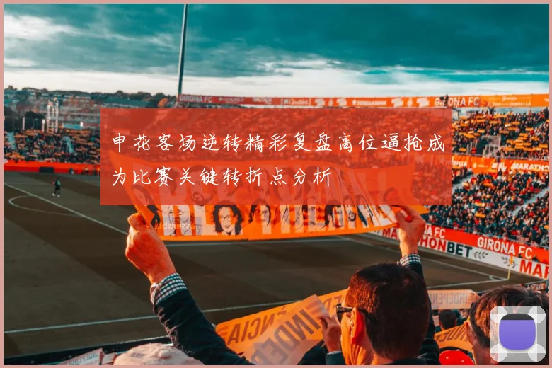申花客场逆转精彩复盘高位逼抢成为比赛关键转折点分析
