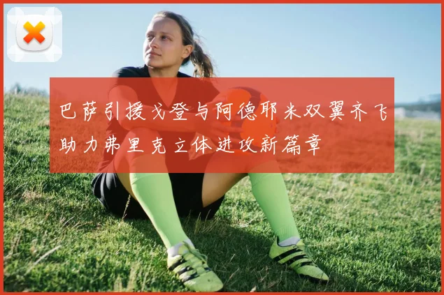 巴萨引援戈登与阿德耶米双翼齐飞助力弗里克立体进攻新篇章